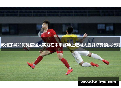 苏州东吴如何凭借强大实力在中甲赛场上取得大胜并跻身顶尖行列