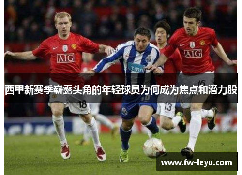 西甲新赛季崭露头角的年轻球员为何成为焦点和潜力股 西甲新赛季崭露头角的年轻球员为何成为焦点和潜力股