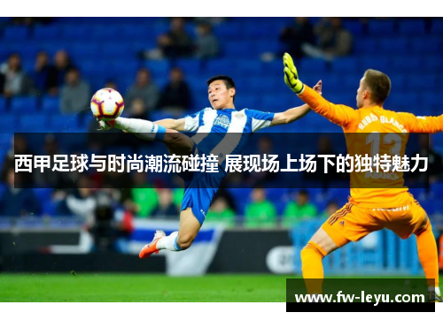 西甲足球与时尚潮流碰撞 展现场上场下的独特魅力