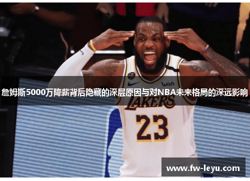 詹姆斯5000万降薪背后隐藏的深层原因与对NBA未来格局的深远影响