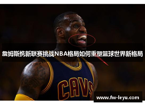 詹姆斯携新联赛挑战NBA格局如何重塑篮球世界新格局