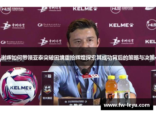 谢晖如何带领亚泰突破困境重拾辉煌探索其成功背后的策略与决策 谢晖如何带领亚泰突破困境重拾辉煌探索其成功背后的策略与决策