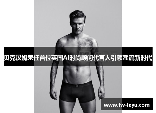 贝克汉姆荣任首位英国AI时尚顾问代言人引领潮流新时代