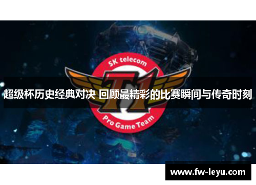 超级杯历史经典对决 回顾最精彩的比赛瞬间与传奇时刻