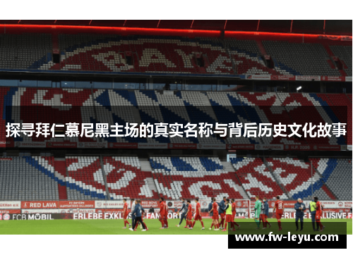 探寻拜仁慕尼黑主场的真实名称与背后历史文化故事