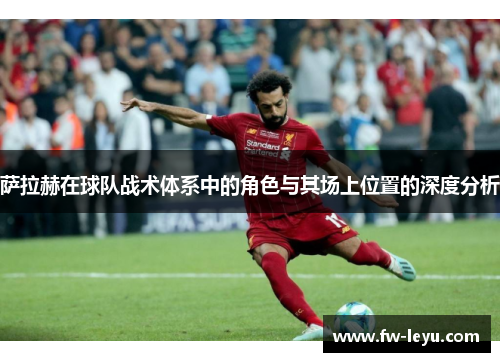 萨拉赫在球队战术体系中的角色与其场上位置的深度分析 萨拉赫在球队战术体系中的角色与其场上位置的深度分析