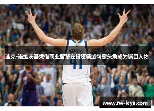 迪克·诺维茨基凭借商业智慧在投资领域崭露头角成为瞩目人物 迪克·诺维茨基凭借商业智慧在投资领域崭露头角成为瞩目人物