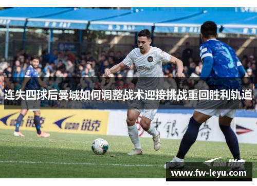 连失四球后曼城如何调整战术迎接挑战重回胜利轨道