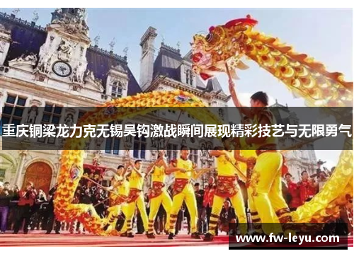 重庆铜梁龙力克无锡吴钩激战瞬间展现精彩技艺与无限勇气