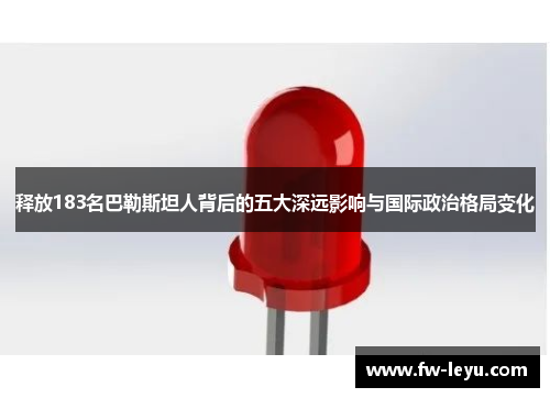 释放183名巴勒斯坦人背后的五大深远影响与国际政治格局变化 释放183名巴勒斯坦人背后的五大深远影响与国际政治格局变化