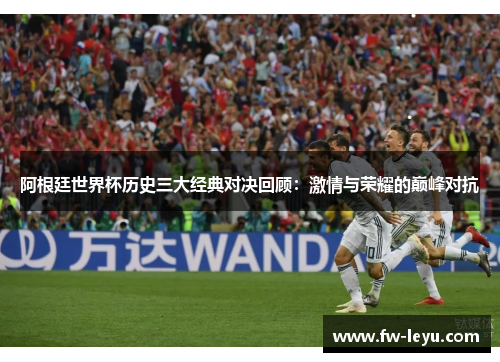 阿根廷世界杯历史三大经典对决回顾：激情与荣耀的巅峰对抗