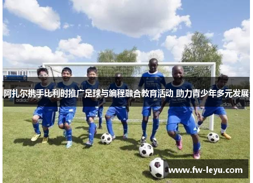 阿扎尔携手比利时推广足球与编程融合教育活动 助力青少年多元发展