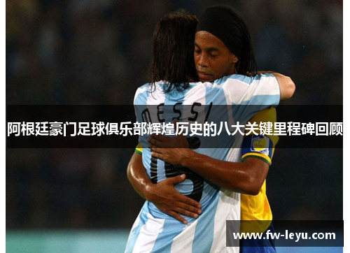 阿根廷豪门足球俱乐部辉煌历史的八大关键里程碑回顾