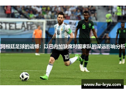 阿根廷足球的遗憾：以巴内加缺席对国家队的深远影响分析