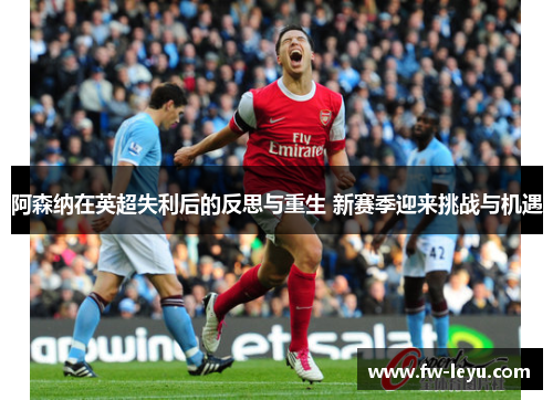 阿森纳在英超失利后的反思与重生 新赛季迎来挑战与机遇
