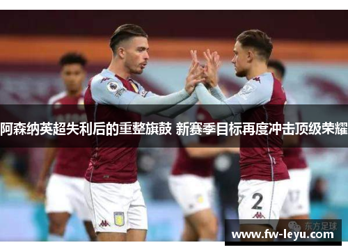 阿森纳英超失利后的重整旗鼓 新赛季目标再度冲击顶级荣耀