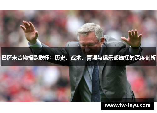 巴萨未曾染指欧联杯:历史、战术、青训与俱乐部选择的深度剖析 巴萨未曾染指欧联杯:历史、战术、青训与俱乐部选择的深度剖析