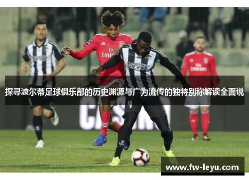 探寻波尔蒂足球俱乐部的历史渊源与广为流传的独特别称解读全面说 探寻波尔蒂足球俱乐部的历史渊源与广为流传的独特别称解读全面说