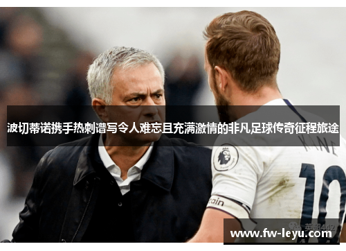 波切蒂诺携手热刺谱写令人难忘且充满激情的非凡足球传奇征程旅途 波切蒂诺携手热刺谱写令人难忘且充满激情的非凡足球传奇征程旅途