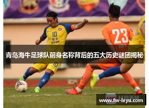 青岛海牛足球队前身名称背后的五大历史谜团揭秘