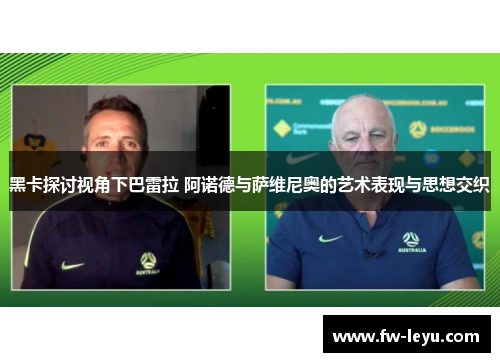 黑卡探讨视角下巴雷拉 阿诺德与萨维尼奥的艺术表现与思想交织