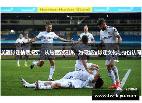 英超球迷情感探索：从热爱到狂热，如何塑造球迷文化与身份认同