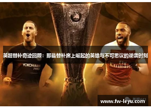 英超替补奇迹回顾:那些替补席上崛起的英雄与不可思议的逆袭时刻 英超替补奇迹回顾:那些替补席上崛起的英雄与不可思议的逆袭时刻