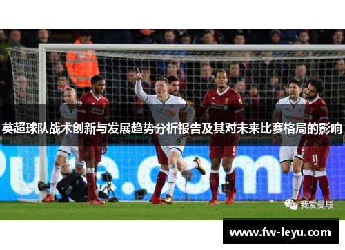 英超球队战术创新与发展趋势分析报告及其对未来比赛格局的影响 英超球队战术创新与发展趋势分析报告及其对未来比赛格局的影响