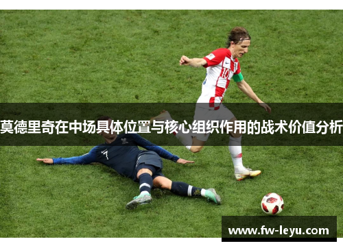 莫德里奇在中场具体位置与核心组织作用的战术价值分析