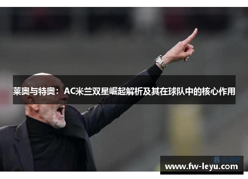 莱奥与特奥：AC米兰双星崛起解析及其在球队中的核心作用