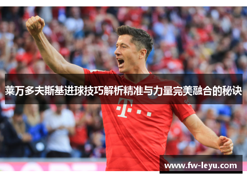 莱万多夫斯基进球技巧解析精准与力量完美融合的秘诀