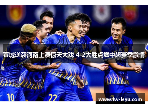 蓉城逆袭河南上演惊天大戏 4-2大胜点燃中超赛季激情