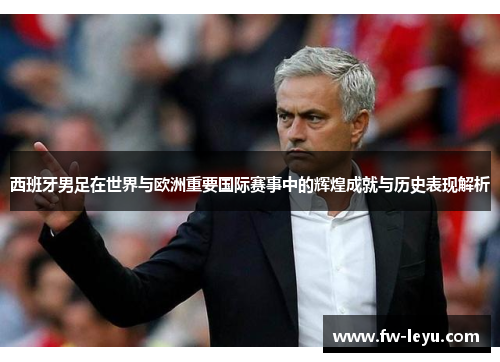 西班牙男足在世界与欧洲重要国际赛事中的辉煌成就与历史表现解析