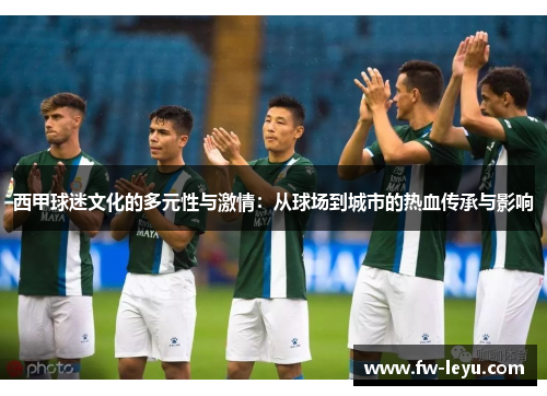 西甲球迷文化的多元性与激情：从球场到城市的热血传承与影响
