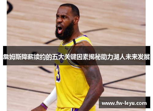 詹姆斯降薪续约的五大关键因素揭秘助力湖人未来发展