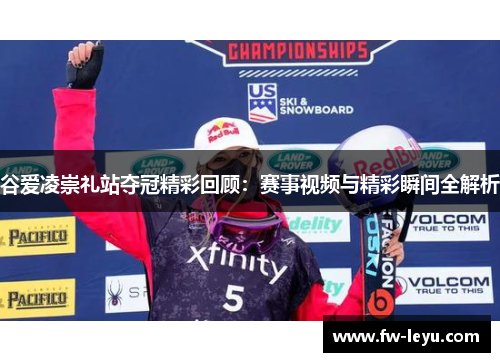 谷爱凌崇礼站夺冠精彩回顾：赛事视频与精彩瞬间全解析