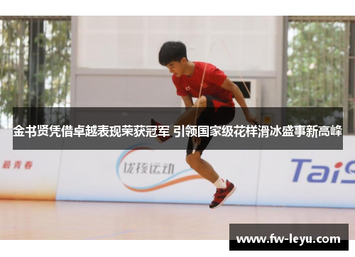 金书贤凭借卓越表现荣获冠军 引领国家级花样滑冰盛事新高峰