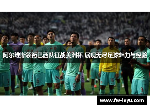 阿尔维斯领衔巴西队征战美洲杯 展现无尽足球魅力与经验