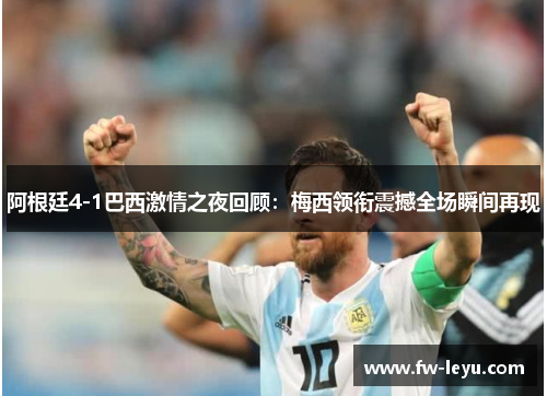 阿根廷4-1巴西激情之夜回顾：梅西领衔震撼全场瞬间再现