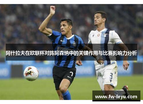 阿什拉夫在欧联杯对阵阿森纳中的关键作用与比赛影响力分析