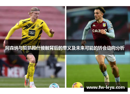 阿森纳与哲凯赖什接触背后的意义及未来可能的转会动向分析