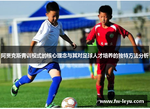 阿贾克斯青训模式的核心理念与其对足球人才培养的独特方法分析