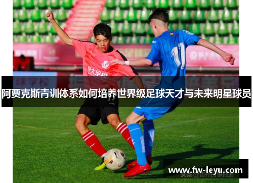阿贾克斯青训体系如何培养世界级足球天才与未来明星球员