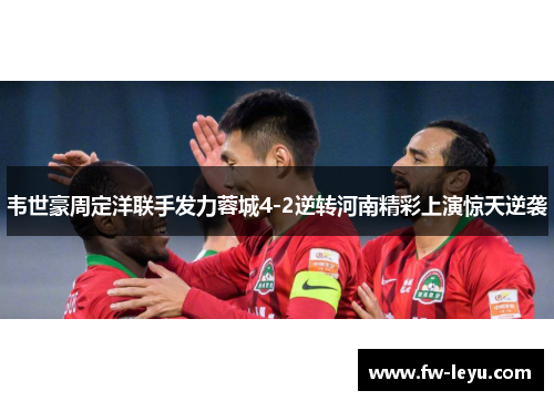 韦世豪周定洋联手发力蓉城4-2逆转河南精彩上演惊天逆袭 韦世豪周定洋联手发力蓉城4-2逆转河南精彩上演惊天逆袭