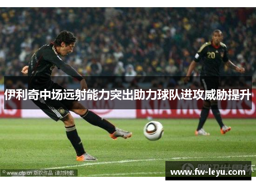 伊利奇中场远射能力突出助力球队进攻威胁提升