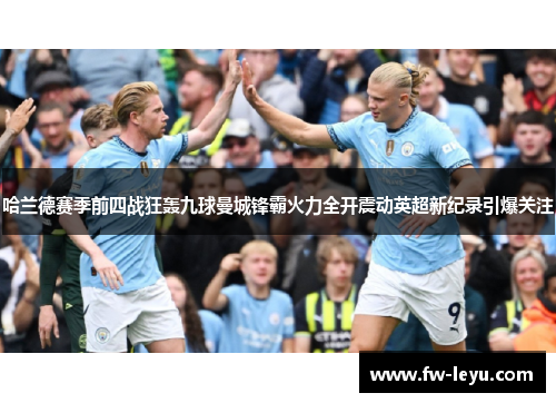哈兰德赛季前四战狂轰九球曼城锋霸火力全开震动英超新纪录引爆关注