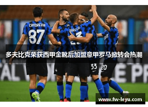 多夫比克荣获西甲金靴后加盟意甲罗马掀转会热潮 多夫比克荣获西甲金靴后加盟意甲罗马掀转会热潮