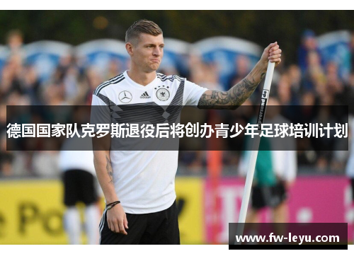 德国国家队克罗斯退役后将创办青少年足球培训计划