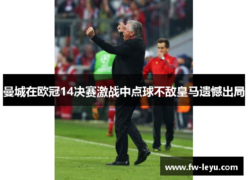 曼城在欧冠14决赛激战中点球不敌皇马遗憾出局 曼城在欧冠14决赛激战中点球不敌皇马遗憾出局