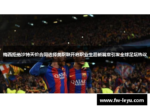 梅西拒绝沙特天价合同选择美职联开启职业生涯新篇章引发全球足坛热议